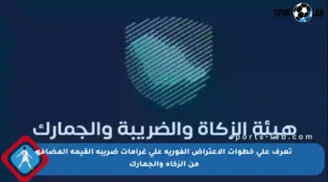 تعرف على خطوات الاعتراض الفورية على غرامات ضريبة القيمة المضافة من الزكاة والجمارك